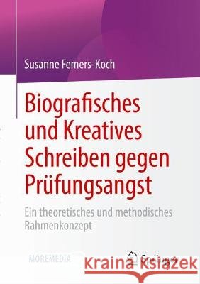 Biografisches Und Kreatives Schreiben Gegen Prüfungsangst: Ein Theoretisches Und Methodisches Rahmenkonzept Femers-Koch, Susanne 9783658346348