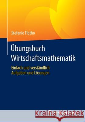 Übungsbuch Wirtschaftsmathematik: Einfach Und Verständlich - Aufgaben Und Lösungen Flotho, Stefanie 9783658346577 Springer Gabler