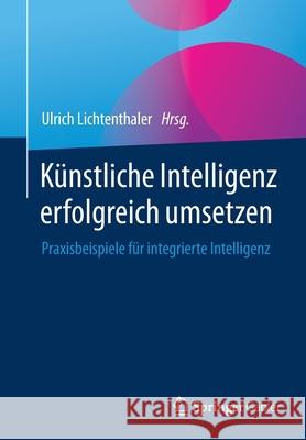 Künstliche Intelligenz Erfolgreich Umsetzen: Praxisbeispiele Für Integrierte Intelligenz Lichtenthaler, Ulrich 9783658346690 Springer Gabler