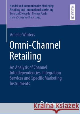 Omni-Channel Retailing: An Analysis of Channel Interdependencies, Integration Services and Specific Marketing Instruments Amelie Winters 9783658347062 Springer Gabler