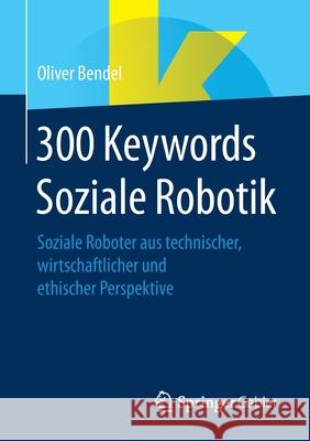 300 Keywords Soziale Robotik: Soziale Roboter Aus Technischer, Wirtschaftlicher Und Ethischer Perspektive Oliver Bendel 9783658348328 Springer Gabler