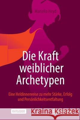 Die Kraft Weiblicher Archetypen: Eine Heldinnenreise Zu Mehr Stärke, Erfolg Und Persönlichkeitsentfaltung Heyd, Mariella 9783658348342 Springer Gabler