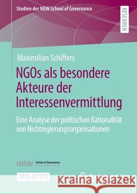 Ngos ALS Besondere Akteure Der Interessenvermittlung: Eine Analyse Der Politischen Rationalität Von Nichtregierungsorganisationen Schiffers, Maximilian 9783658348502