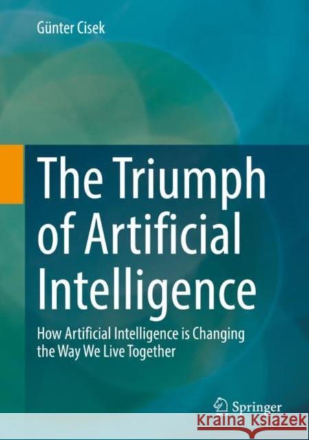 The Triumph of Artificial Intelligence: How Artificial Intelligence Is Changing the Way We Live Together G Cisek 9783658348953 Springer