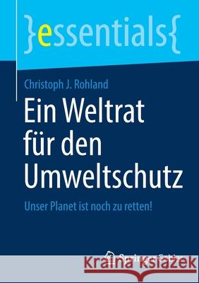 Ein Weltrat Für Den Umweltschutz: Unser Planet Ist Noch Zu Retten! Rohland, Christoph J. 9783658349035 Springer Gabler