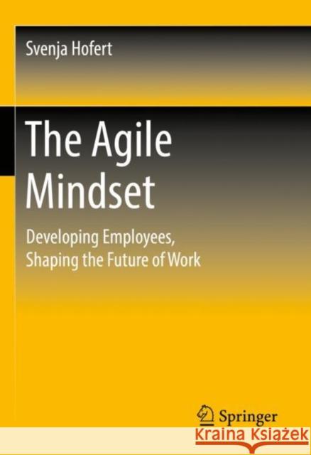 The Agile Mindset: Developing Employees, Shaping the Future of Work Svenja Hofert 9783658349097 Springer