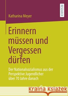 Erinnern Müssen Und Vergessen Dürfen: Der Nationalsozialismus Aus Der Perspektive Jugendlicher Über 70 Jahre Danach Meyer, Katharina 9783658349486 Springer vs