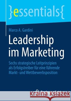 Leadership Im Marketing: Sechs Strategische Leitprinzipien ALS Erfolgstreiber Für Eine Führende Markt- Und Wettbewerbsposition Marco a Gardini 9783658349868