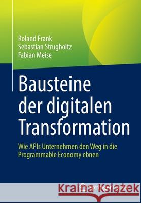 Bausteine Der Digitalen Transformation: Wie APIs Unternehmen Den Weg in Die Programmable Economy Ebnen Roland Frank Sebastian Strugholtz Fabian Meise 9783658351069
