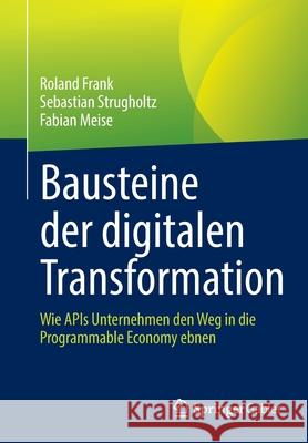 Bausteine Der Digitalen Transformation: Wie APIs Unternehmen Den Weg in Die Programmable Economy Ebnen Roland Frank Sebastian Strugholtz Fabian Meise 9783658351069 Springer Gabler