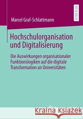 Hochschulorganisation Und Digitalisierung: Die Auswirkungen Organisationaler Funktionslogiken Auf Die Digitale Transformation an Universitäten Graf-Schlattmann, Marcel 9783658352417