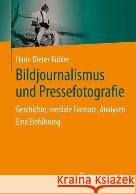 Bildjournalismus Und Pressefotografie: Geschichte, Mediale Formate, Analysen. Eine Einführung Kübler, Hans-Dieter 9783658352912