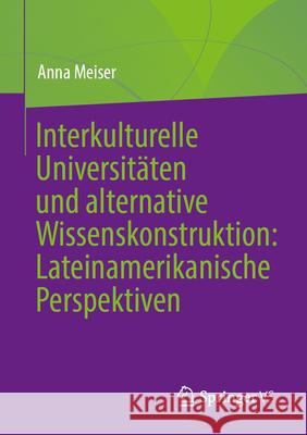 Alternative Wissenskonstruktion Und Interkulturelle Universitäten: Perspektiven Aus Lateinamerika Meiser, Anna 9783658353148 Springer vs