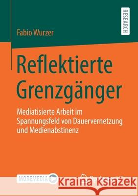 Reflektierte Grenzgänger: Mediatisierte Arbeit Im Spannungsfeld Von Dauervernetzung Und Medienabstinenz Wurzer, Fabio 9783658353759