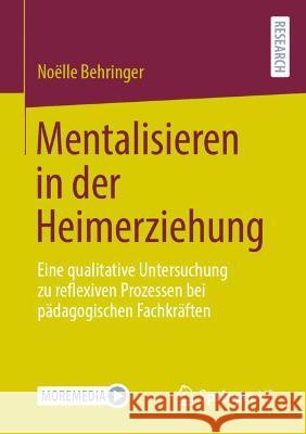 Mentalisieren in Der Heimerziehung: Eine Qualitative Untersuchung Zu Reflexiven Prozessen Bei Pädagogischen Fachkräften Behringer, Noëlle 9783658355838