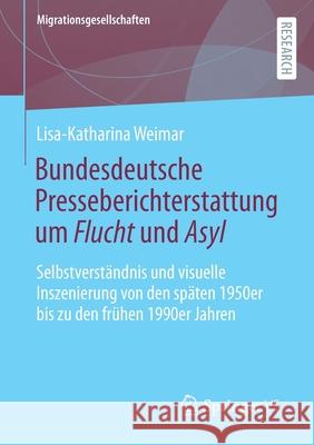 Bundesdeutsche Presseberichterstattung Um Flucht Und Asyl: Selbstverständnis Und Visuelle Inszenierung Von Den Späten 1950er Bis Zu Den Frühen 1990er Weimar, Lisa-Katharina 9783658356002