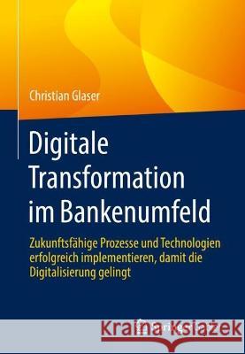 Digitale Transformation Im Bankenumfeld: Zukunftsfähige Prozesse Und Technologien Erfolgreich Implementieren, Damit Die Digitalisierung Gelingt Glaser, Christian 9783658357047