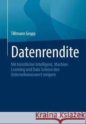 Datenrendite: Mit Künstlicher Intelligenz, Machine Learning Und Data Science Den Unternehmenswert Steigern Grupp, Tillmann 9783658359669 Springer Gabler