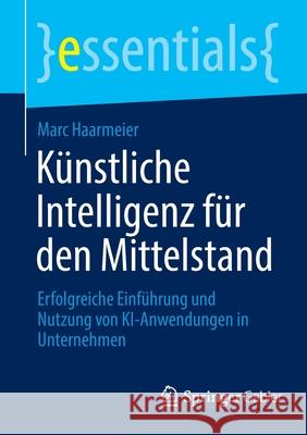 Künstliche Intelligenz Für Den Mittelstand: Erfolgreiche Einführung Und Nutzung Von Ki-Anwendungen in Unternehmen Haarmeier, Marc 9783658360849 Springer Fachmedien Wiesbaden