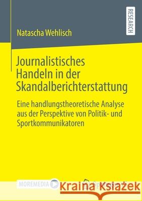 Journalistisches Handeln in Der Skandalberichterstattung: Eine Handlungstheoretische Analyse Aus Der Perspektive Von Politik- Und Sportkommunikatoren Wehlisch, Natascha 9783658361341 Springer Fachmedien Wiesbaden