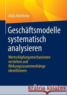 Geschäftsmodelle Systematisch Analysieren: Wertschöpfungsmechanismen Verstehen Und Wirkungszusammenhänge Identifizieren Wohllebe, Atilla 9783658362577 Springer Fachmedien Wiesbaden