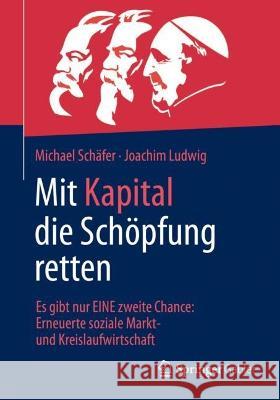 Mit Kapital Die Schöpfung Retten: Es Gibt Nur Eine Zweite Chance: Erneuerte Soziale Markt- Und Kreislaufwirtschaft Schäfer, Michael 9783658365493