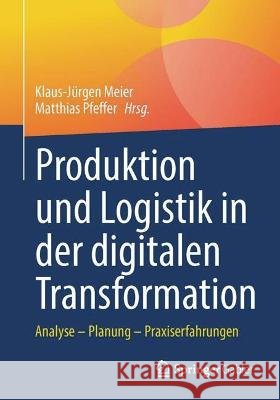 Produktion Und Logistik in Der Digitalen Transformation: Analyse - Planung - Praxiserfahrungen Meier, Klaus-Jürgen 9783658365592