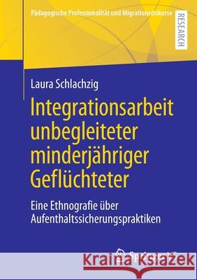 Integrationsarbeit Unbegleiteter Minderjähriger Geflüchteter: Eine Ethnografie Über Aufenthaltssicherungspraktiken Schlachzig, Laura 9783658365981 Springer Fachmedien Wiesbaden