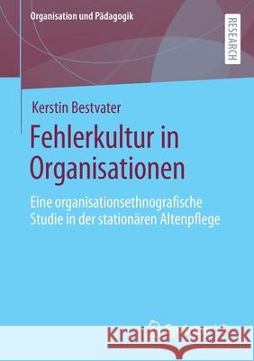 Fehlerkultur in Organisationen: Eine Organisationsethnografische Studie in Der Stationären Altenpflege Bestvater, Kerstin 9783658366520 Springer vs