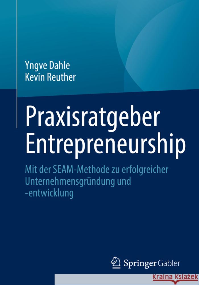 Praxisratgeber Entrepreneurship: Mit Der Seam-Methode Zu Erfolgreicher Unternehmensgründung Und -Entwicklung Dahle, Yngve 9783658367107 Springer Fachmedien Wiesbaden
