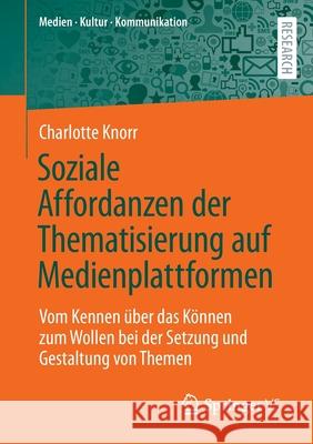 Soziale Affordanzen Der Thematisierung Auf Medienplattformen: Vom Kennen Über Das Können Zum Wollen Bei Der Setzung Und Gestaltung Von Themen Knorr, Charlotte 9783658367374