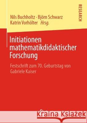 Initiationen Mathematikdidaktischer Forschung: Festschrift Zum 70. Geburtstag Von Gabriele Kaiser University of Cologne 9783658367657
