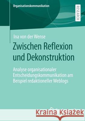 Zwischen Reflexion Und Dekonstruktion: Analyse Organisationaler Entscheidungskommunikation Am Beispiel Redaktioneller Weblogs Von Der Wense, Ina 9783658367855