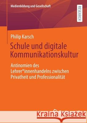 Schule Und Digitale Kommunikationskultur: Antinomien Des Lehrer*innenhandelns Zwischen Privatheit Und Professionalität Karsch, Philip 9783658368647 Springer Fachmedien Wiesbaden