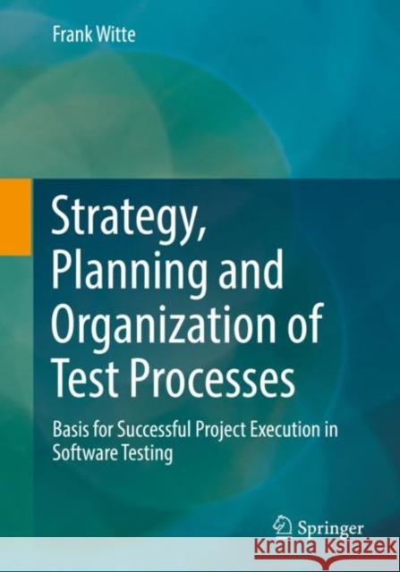 Strategy, Planning and Organization of Test Processes: Basis for Successful Project Execution in Software Testing Frank Witte   9783658369804 Springer