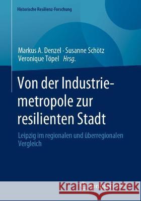 Von Der Industriemetropole Zur Resilienten Stadt: Leipzig Im Regionalen Und Überregionalen Vergleich Denzel, Markus A. 9783658373016