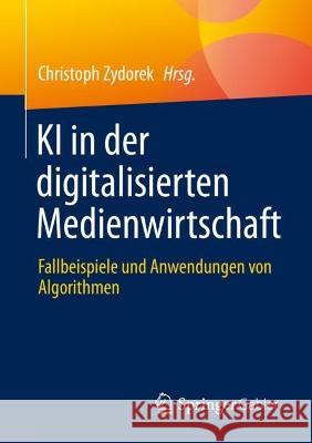 KI in der digitalisierten Medienwirtschaft: Fallbeispiele und Anwendungen von Algorithmen Christoph Zydorek 9783658374037 Springer Gabler