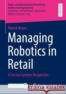 Managing Robotics in Retail: A Service Systems Perspective Meyer, Patrick 9783658374990 Springer Fachmedien Wiesbaden