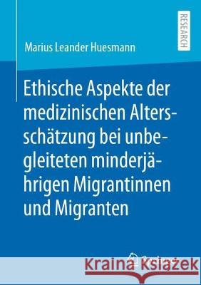 Ethische Aspekte Der Medizinischen Altersschätzung Bei Unbegleiteten Minderjährigen Migrantinnen Und Migranten Huesmann, Marius Leander 9783658377656 Springer Fachmedien Wiesbaden