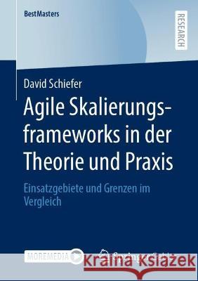 Agile Skalierungsframeworks in Der Theorie Und Praxis: Einsatzgebiete Und Grenzen Im Vergleich Schiefer, David 9783658377717