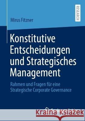 Konstitutive Entscheidungen Und Strategisches Management: Rahmen Und Fragen Für Eine Strategische Corporate Governance Fitzner, Mirus 9783658378424