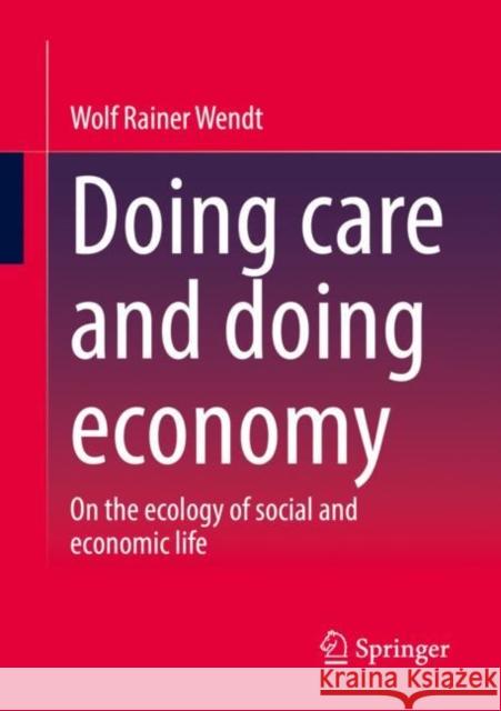 Doing Care and Doing Economy: On the Ecology of Social and Economic Life Wendt, Wolf Rainer 9783658380700