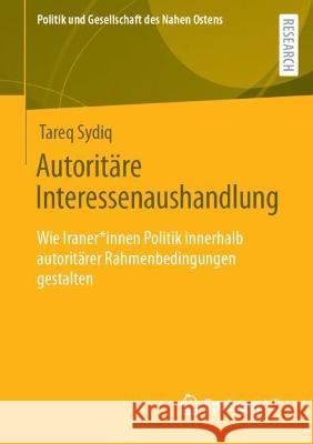 Autoritäre Interessenaushandlung: Wie Iraner*innen Politik innerhalb autoritärer Rahmenbedingungen gestalten Sydiq, Tareq 9783658380847 Springer Fachmedien Wiesbaden