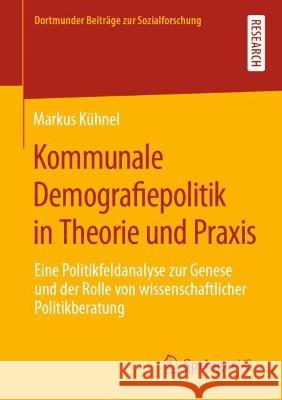 Kommunale Demografiepolitik in Theorie und Praxis: Eine Politikfeldanalyse zur Genese und der Rolle von wissenschaftlicher Politikberatung Kühnel, Markus 9783658381356 Springer Fachmedien Wiesbaden