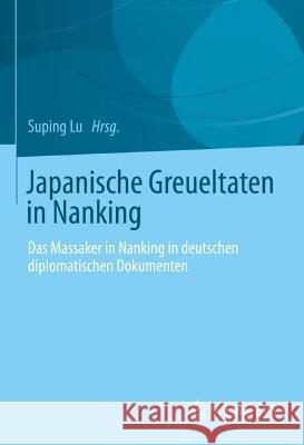 Japanische Greueltaten in Nanking: Das Massaker in Nanking in deutschen diplomatischen Dokumenten Suping Lu 9783658383800 Springer vs