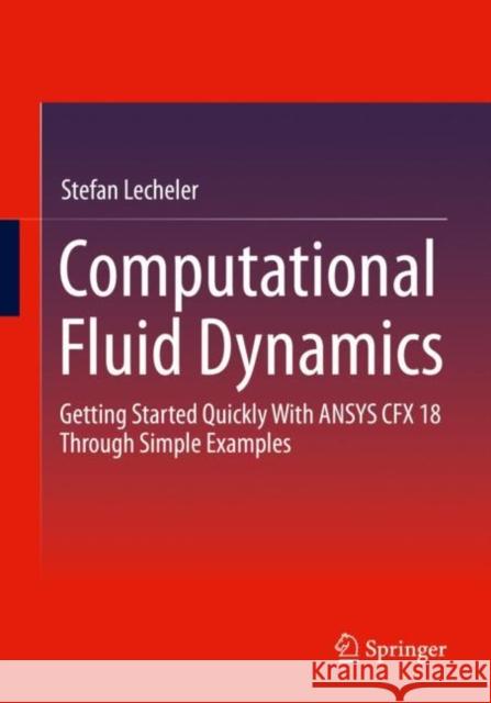 Computational Fluid Dynamics: Getting Started Quickly With ANSYS CFX 18 Through Simple Examples Stefan Lecheler 9783658384524 Springer