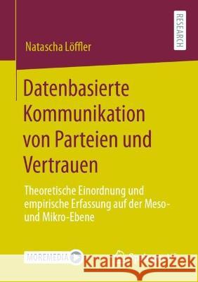 Datenbasierte Kommunikation von Parteien und Vertrauen: Theoretische Einordnung und empirische Erfassung auf der Meso- und Mikro-Ebene Löffler, Natascha 9783658385842