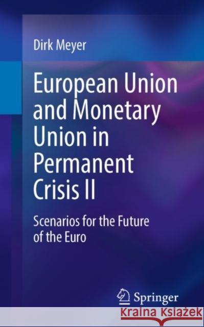 European Union and Monetary Union in Permanent Crisis II: Scenarios for the Future of the Euro Meyer, Dirk 9783658386450