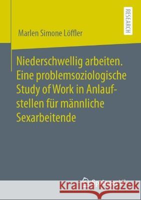 Niederschwellig arbeiten. Eine problemsoziologische Study of Work in Anlaufstellen für männliche Sexarbeitende Marlen Simone Löffler 9783658386627 Springer Fachmedien Wiesbaden