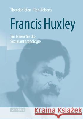 Francis Huxley: Ein Leben Für Die Sozialanthropologie Itten, Theodor 9783658388966